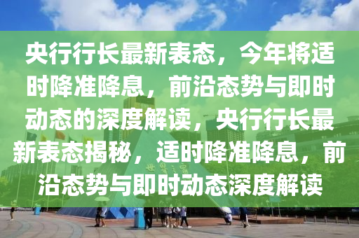 央行行長(zhǎng)最新表態(tài)，今年將適時(shí)降準(zhǔn)降息，前沿態(tài)勢(shì)與即時(shí)動(dòng)態(tài)的深度解讀，央行行長(zhǎng)最新表態(tài)揭秘，適時(shí)降準(zhǔn)降息，前沿態(tài)勢(shì)與即時(shí)動(dòng)態(tài)深度解讀