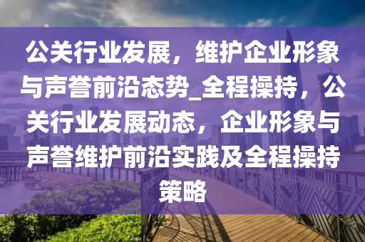 維護(hù)企業(yè)形象與聲譽(yù)前沿態(tài)勢(shì)_全程操持