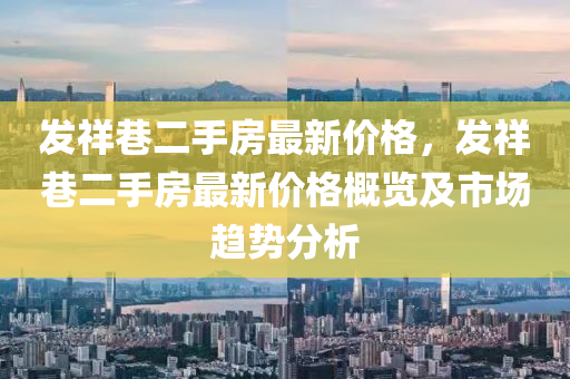 發(fā)祥巷二手房最新價格，發(fā)祥巷二手房最新價格概覽及市場趨勢分析