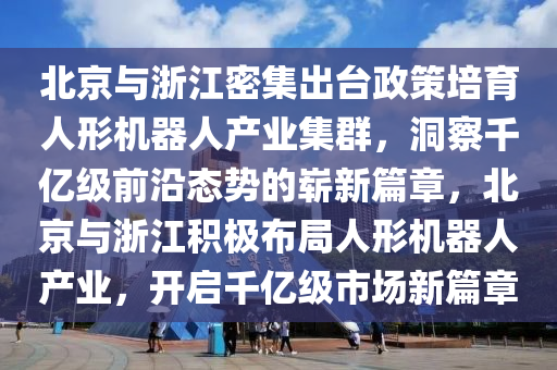 北京與浙江密集出臺政策培育人形機器人產(chǎn)業(yè)集群，洞察千億級前沿態(tài)勢的嶄新篇章，北京與浙江積極布局人形機器人產(chǎn)業(yè)，開啟千億級市場新篇章