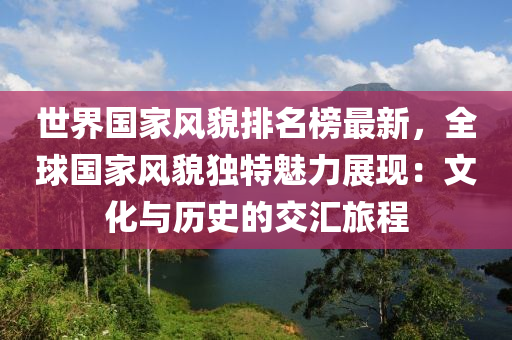 世界國(guó)家風(fēng)貌排名榜最新，全球國(guó)家風(fēng)貌獨(dú)特魅力展現(xiàn)：文化與歷史的交匯旅程