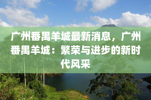 廣州番禺羊城最新消息，廣州番禺羊城：繁榮與進(jìn)步的新時(shí)代風(fēng)采