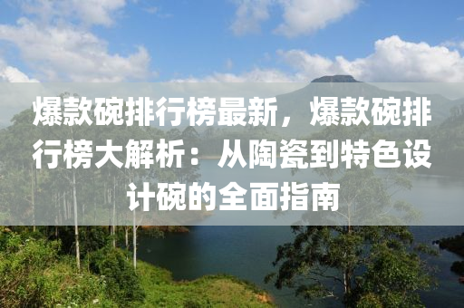 爆款碗排行榜最新，爆款碗排行榜大解析：從陶瓷到特色設(shè)計(jì)碗的全面指南