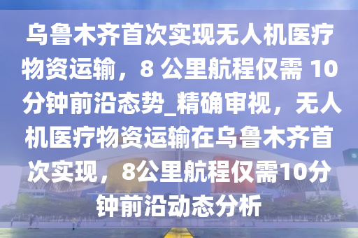 烏魯木齊首次實(shí)現(xiàn)無人機(jī)醫(yī)療物資運(yùn)輸，8 公里航程僅需 10 分鐘前沿態(tài)勢(shì)_精確審視，無人機(jī)醫(yī)療物資運(yùn)輸在烏魯木齊首次實(shí)現(xiàn)，8公里航程僅需10分鐘前沿動(dòng)態(tài)分析