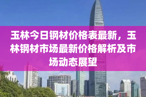 玉林今日鋼材價格表最新，玉林鋼材市場最新價格解析及市場動態(tài)展望