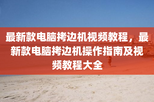 最新款電腦拷邊機視頻教程，最新款電腦拷邊機操作指南及視頻教程大全