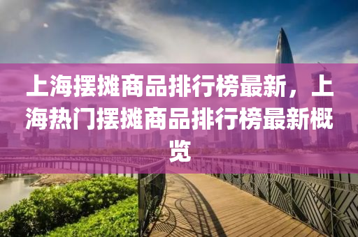 上海擺攤商品排行榜最新，上海熱門擺攤商品排行榜最新概覽