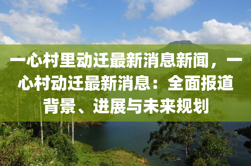 一心村里動遷最新消息新聞，一心村動遷最新消息：全面報道背景、進展與未來規(guī)劃