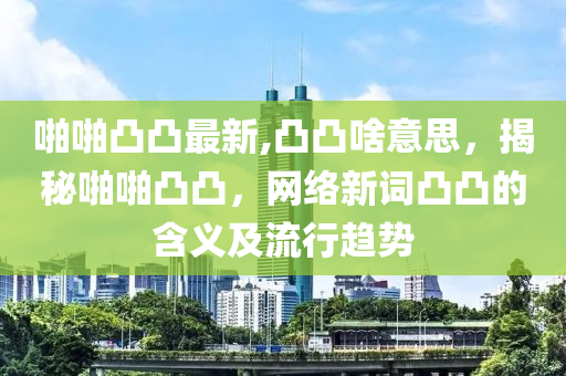 啪啪凸凸最新,凸凸啥意思，揭秘啪啪凸凸，網(wǎng)絡(luò)新詞凸凸的含義及流行趨勢(shì)