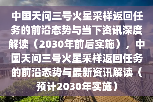 中國將于 2030 年前后實施 “天問三號” 火星采樣返回任務前沿態(tài)勢_當下資訊