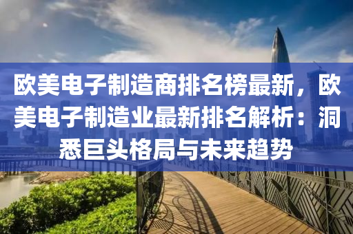 歐美電子制造商排名榜最新，歐美電子制造業(yè)最新排名解析：洞悉巨頭格局與未來趨勢