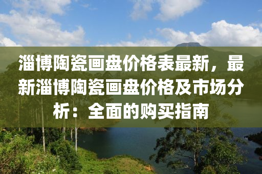 淄博陶瓷畫盤價格表最新，最新淄博陶瓷畫盤價格及市場分析：全面的購買指南