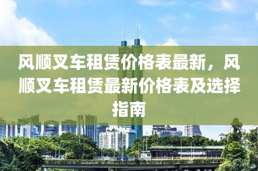 風(fēng)順叉車租賃價(jià)格表最新，風(fēng)順叉車租賃最新價(jià)格表及選擇指南