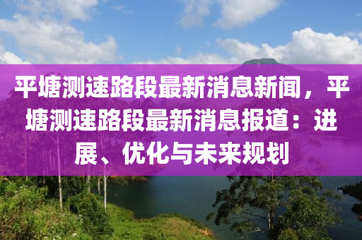 平塘測速路段最新消息新聞，平塘測速路段最新消息報道：進展、優(yōu)化與未來規(guī)劃