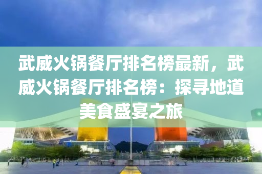 武威火鍋餐廳排名榜最新，武威火鍋餐廳排名榜：探尋地道美食盛宴之旅