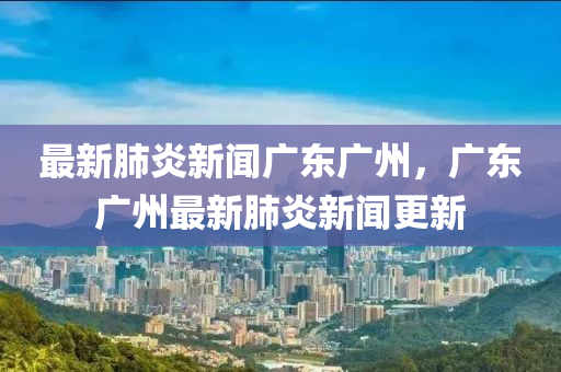 最新肺炎新聞廣東廣州，廣東廣州最新肺炎新聞更新