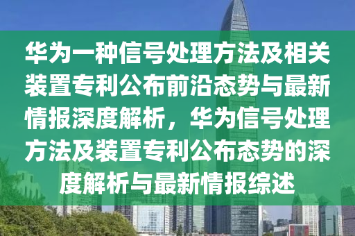 華為一種信號處理方法及相關(guān)裝置專利公布前沿態(tài)勢與最新情報深度解析，華為信號處理方法及裝置專利公布態(tài)勢的深度解析與最新情報綜述