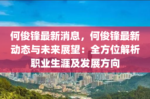 何俊鋒最新消息，何俊鋒最新動態(tài)與未來展望：全方位解析職業(yè)生涯及發(fā)展方向