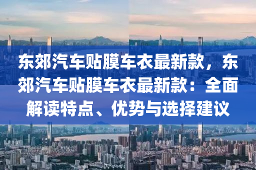 東郊汽車貼膜車衣最新款，東郊汽車貼膜車衣最新款：全面解讀特點(diǎn)、優(yōu)勢(shì)與選擇建議