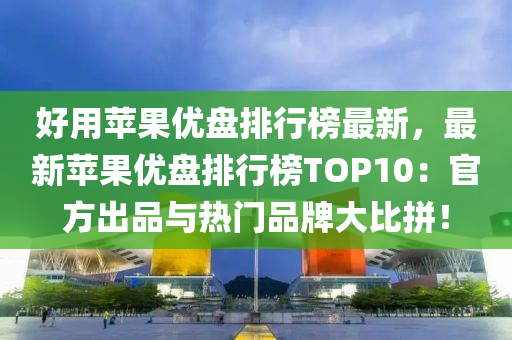 好用蘋果優(yōu)盤排行榜最新，最新蘋果優(yōu)盤排行榜TOP10：官方出品與熱門品牌大比拼！