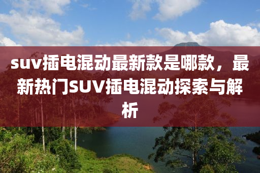 suv插電混動最新款是哪款，最新熱門SUV插電混動探索與解析