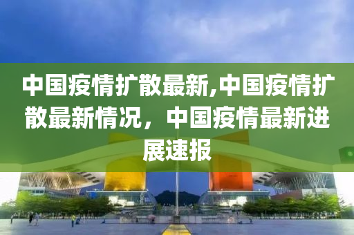 中国疫情扩散最新,中国疫情扩散最新情况，中国疫情最新进展速报