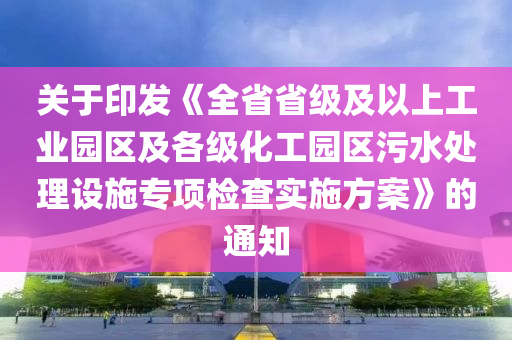 關(guān)于印發(fā)《全省省級(jí)及以上工業(yè)園區(qū)及各級(jí)化工園區(qū)污水處理設(shè)施專項(xiàng)檢查實(shí)施方案》的通知