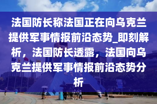 法國(guó)防長(zhǎng)稱法國(guó)正在向?yàn)蹩颂m提供軍事情報(bào)前沿態(tài)勢(shì)_即刻解析，法國(guó)防長(zhǎng)透露，法國(guó)向?yàn)蹩颂m提供軍事情報(bào)前沿態(tài)勢(shì)分析