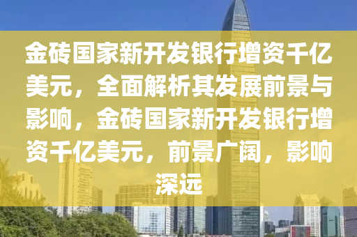 金磚國家新開發(fā)銀行增資千億美元，全面解析其發(fā)展前景與影響，金磚國家新開發(fā)銀行增資千億美元，前景廣闊，影響深遠(yuǎn)