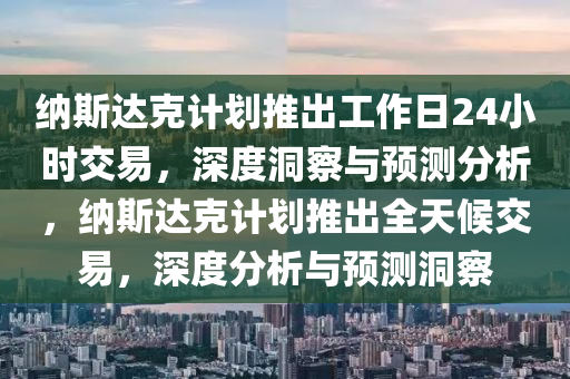 納斯達(dá)克計(jì)劃推出工作日24小時(shí)交易，深度洞察與預(yù)測(cè)分析，納斯達(dá)克計(jì)劃推出全天候交易，深度分析與預(yù)測(cè)洞察