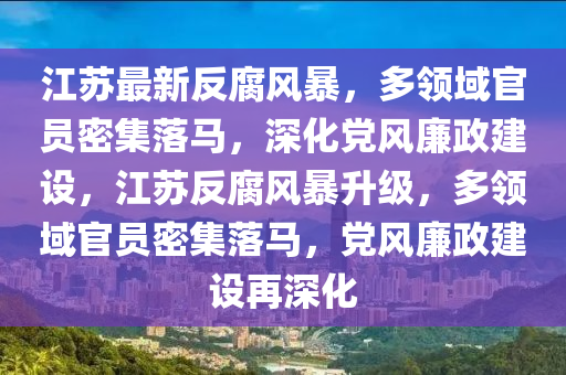 江蘇最新反腐風(fēng)暴，多領(lǐng)域官員密集落馬，深化黨風(fēng)廉政建設(shè)，江蘇反腐風(fēng)暴升級(jí)，多領(lǐng)域官員密集落馬，黨風(fēng)廉政建設(shè)再深化