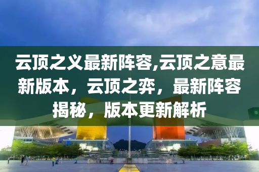 云頂之義最新陣容,云頂之意最新版本，云頂之弈，最新陣容揭秘，版本更新解析