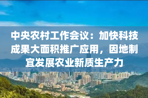 中央農(nóng)村工作會議：加快科技成果大面積推廣應(yīng)用，因地制宜發(fā)展農(nóng)業(yè)新質(zhì)生產(chǎn)力