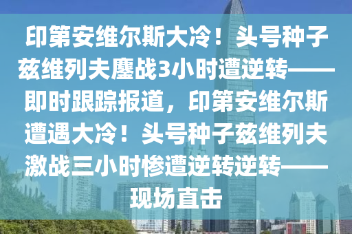 印第安維爾斯大冷！頭號種子茲維列夫鏖戰(zhàn)3小時遭逆轉(zhuǎn)——即時跟蹤報道，印第安維爾斯遭遇大冷！頭號種子茲維列夫激戰(zhàn)三小時慘遭逆轉(zhuǎn)逆轉(zhuǎn)——現(xiàn)場直擊