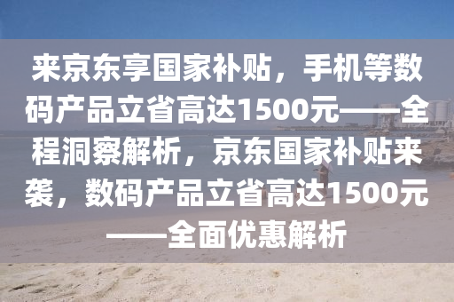 來京東享國家補貼，手機等數(shù)碼產品立省高達1500元——全程洞察解析，京東國家補貼來襲，數(shù)碼產品立省高達1500元——全面優(yōu)惠解析