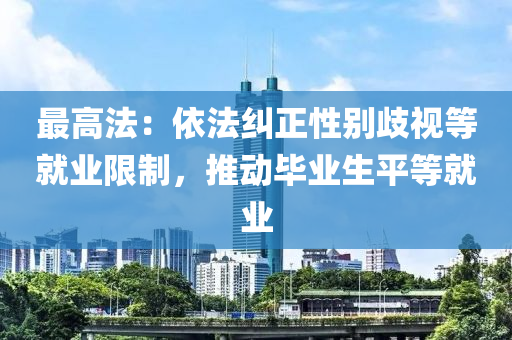 最高法：依法糾正性別歧視等就業(yè)限制，推動(dòng)畢業(yè)生平等就業(yè)