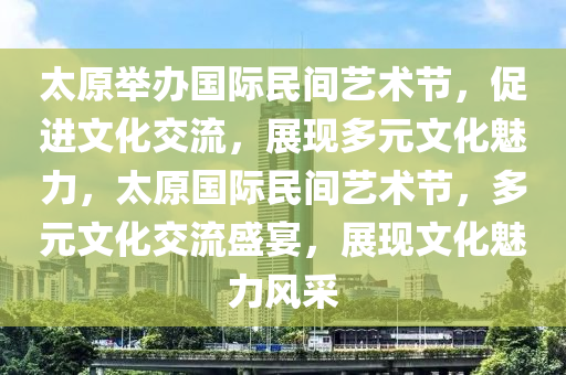 太原舉辦國(guó)際民間藝術(shù)節(jié)，促進(jìn)文化交流，展現(xiàn)多元文化魅力，太原國(guó)際民間藝術(shù)節(jié)，多元文化交流盛宴，展現(xiàn)文化魅力風(fēng)采