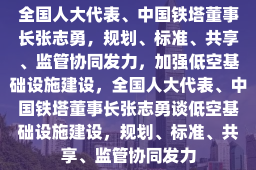 全國人大代表、中國鐵塔董事長張志勇，規(guī)劃、標(biāo)準(zhǔn)、共享、監(jiān)管協(xié)同發(fā)力，加強(qiáng)低空基礎(chǔ)設(shè)施建設(shè)，全國人大代表、中國鐵塔董事長張志勇談低空基礎(chǔ)設(shè)施建設(shè)，規(guī)劃、標(biāo)準(zhǔn)、共享、監(jiān)管協(xié)同發(fā)力