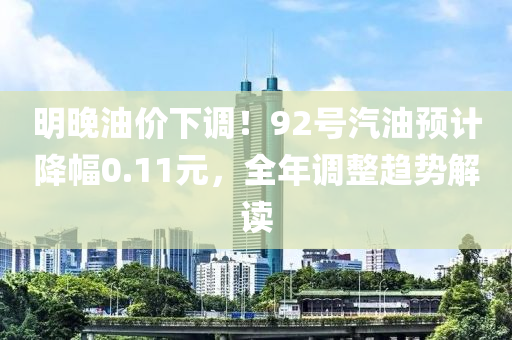 明晚油價(jià)下調(diào)！92號(hào)汽油預(yù)計(jì)降幅0.11元，全年調(diào)整趨勢解讀