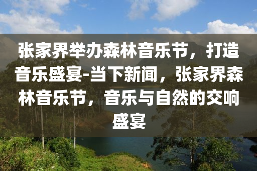 張家界舉辦森林音樂節(jié)，打造音樂盛宴-當(dāng)下新聞，張家界森林音樂節(jié)，音樂與自然的交響盛宴