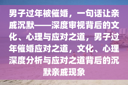 男子過年被催婚，一句話讓親戚沉默——深度審視背后的文化、心理與應(yīng)對(duì)之道，男子過年催婚應(yīng)對(duì)之道，文化、心理深度分析與應(yīng)對(duì)之道背后的沉默親戚現(xiàn)象