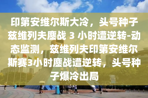 印第安維爾斯大冷，頭號(hào)種子茲維列夫鏖戰(zhàn) 3 小時(shí)遭逆轉(zhuǎn)-動(dòng)態(tài)監(jiān)測(cè)，茲維列夫印第安維爾斯賽3小時(shí)鏖戰(zhàn)遭逆轉(zhuǎn)，頭號(hào)種子爆冷出局