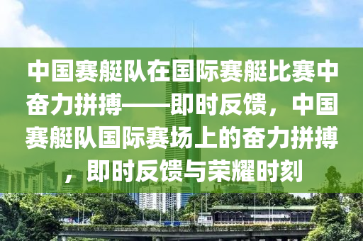 中國賽艇隊在國際賽艇比賽中奮力拼搏——即時反饋，中國賽艇隊國際賽場上的奮力拼搏，即時反饋與榮耀時刻