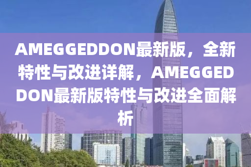 AMEGGEDDON最新版，全新特性與改進(jìn)詳解，AMEGGEDDON最新版特性與改進(jìn)全面解析