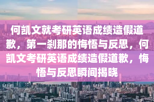 何凱文就考研英語成績造假道歉，第一剎那的悔悟與反思，何凱文考研英語成績造假道歉，悔悟與反思瞬間揭曉