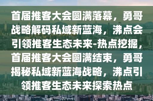 首屆推客大會(huì)圓滿落幕，勇哥戰(zhàn)略解碼私域新藍(lán)海，沸點(diǎn)會(huì)引領(lǐng)推客生態(tài)未來-熱點(diǎn)挖掘，首屆推客大會(huì)圓滿結(jié)束，勇哥揭秘私域新藍(lán)海戰(zhàn)略，沸點(diǎn)引領(lǐng)推客生態(tài)未來探索熱點(diǎn)