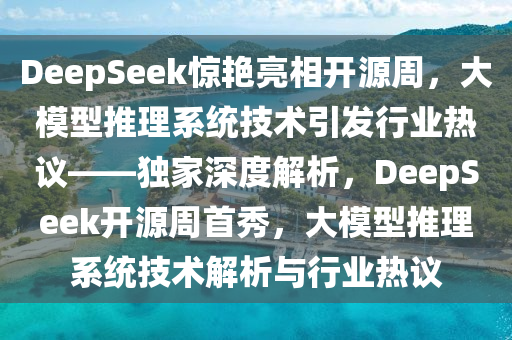 DeepSeek驚艷亮相開源周，大模型推理系統(tǒng)技術引發(fā)行業(yè)熱議——獨家深度解析，DeepSeek開源周首秀，大模型推理系統(tǒng)技術解析與行業(yè)熱議