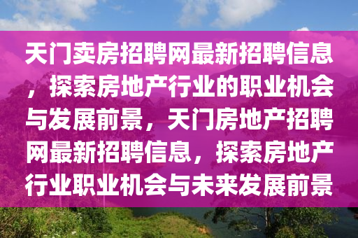 天門賣房招聘網(wǎng)最新招聘信息，探索房地產行業(yè)的職業(yè)機會與發(fā)展前景，天門房地產招聘網(wǎng)最新招聘信息，探索房地產行業(yè)職業(yè)機會與未來發(fā)展前景