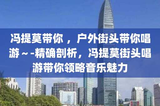 馮提莫帶你 ，戶外街頭帶你唱游～-精確剖析，馮提莫街頭唱游帶你領略音樂魅力