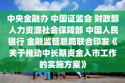 中央金融辦 中國證監(jiān)會 財政部 人力資源社會保障部 中國人民銀行 金融監(jiān)管總局聯(lián)合印發(fā)《關(guān)于推動中長期資金入市工作的實施方案》